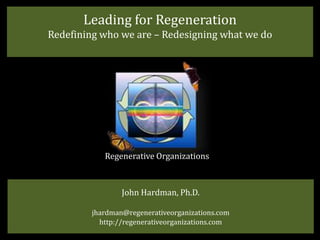 Leading for Regeneration
Redefining who we are – Redesigning what we do




            Regenerative Organizations



                 John Hardman, Ph.D.

         jhardman@regenerativeorganizations.com
           http://regenerativeorganizations.com
 