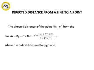 DIRECTED DISTANCE FROM A LINE TO A POINT
The directed distance of the point P(x1, y1) from the
line Ax + By + C = 0 is ,
where the radical takes on the sign of B.
22
11
BA
CByAx
d
+±
++
=
 