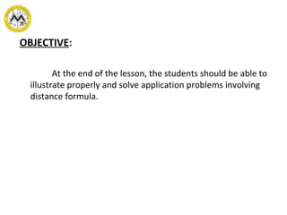 OBJECTIVE:
At the end of the lesson, the students should be able to
illustrate properly and solve application problems involving
distance formula.
 