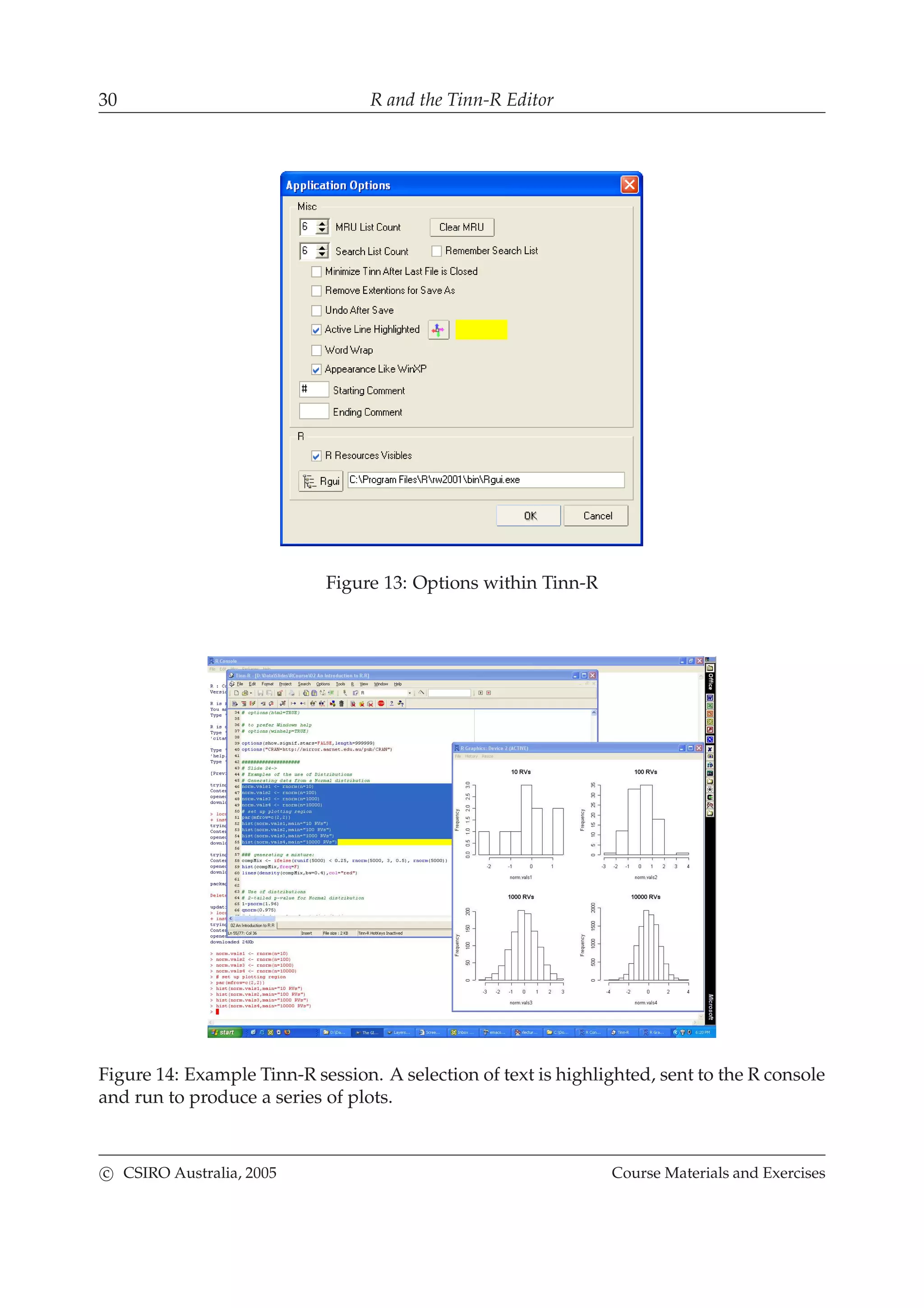 30 R and the Tinn-R Editor
Figure 13: Options within Tinn-R
Figure 14: Example Tinn-R session. A selection of text is highlighted, sent to the R console
and run to produce a series of plots.
c CSIRO Australia, 2005 Course Materials and Exercises
 