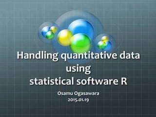 Handling quantitative data
using
statistical software R
Osamu Ogasawara
2015.01.19
 