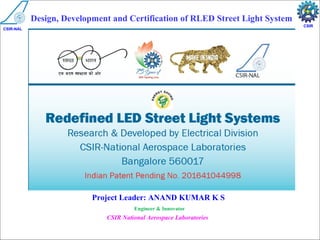 Aerospace Electronics and Systems Division
CSIR-National Aerospace Laboratories, India 1 of 22Confidential and Proprietary Information
CSIR-NAL
CSIR
Project Leader: ANAND KUMAR K S
Engineer & Innovator
CSIR National Aerospace Laboratories
CSIR-NAL
CSIR
Design, Development and Certification of RLED Street Light System
 