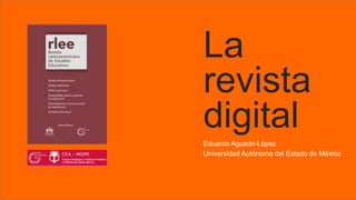 La
revista
digital
Eduardo Aguado-López
Universidad Autónoma del Estado de México
 