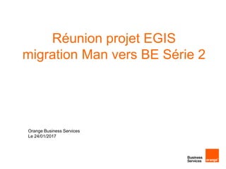 Réunion projet EGIS
migration Man vers BE Série 2
Orange Business Services
Le 24/01/2017
 