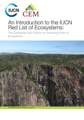 An Introduction to the IUCN
Red List of Ecosystems:
The Categories and Criteria for Assessing Risks to
Ecosystems
IUCN Global Ecosystems Management Programme
 