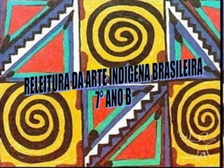 RELEITURA DA ARTE INDÍGENA BRASILEIRA 7° ANO B 