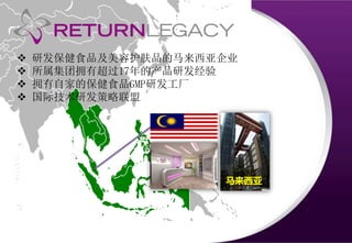马来西亚
 研发保健食品及美容护肤品的马来西亚企业
 所属集团拥有超过17年的产品研发经验
 拥有自家的保健食品GMP研发工厂
 国际技术研发策略联盟
 