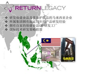  研发保健食品及美容护肤品的马来西亚企业 
 所属集团拥有超过17年的产品研发经验 
 拥有自家的保健食品GMP研发工厂 
 国际技术研发策略联盟 
马来西亚 
 