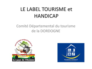 LE LABEL TOURISME et
        HANDICAP
Comité Départemental du tourisme
        de la DORDOGNE
 