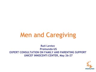 Men and Caregiving 
Ruti Levtov 
Promundo-US 
EXPERT CONSULTATION ON FAMILY AND PARENTING SUPPORT 
UNICEF INNOCENTI CENTER, May 26-27 
 