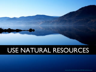USE NATURAL RESOURCES
http://www.flickr.com/photos/badcomputer/4279814861/sizes/l/in/photostream/

 