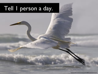Tell 1 person a day.

http://www.flickr.com/photos/mikebaird/507188808/sizes/l/in/photostream/

 
