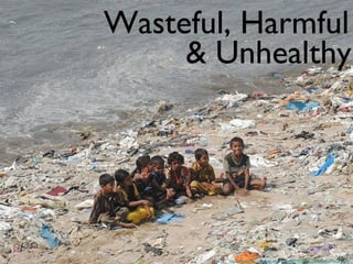 Wasteful, Harmful
& Unhealthy

http://www.flickr.com/photos/ravikhemka/4393897533/sizes/z/in/photostream/

 