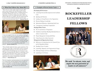  http://rockefeller.dartmouth.edu                           Rockefeller Leadership Fellows                  THE NELSON A. ROCKEFELLER CENTER FOR PUBLIC POLICY
                                                                                                                           & THE SOCIAL SCIENCES AT DARTMOUTH COLLEGE


                  
 What Past Fellows Say About RLF 
“More than any other single campus program, RLF
                                                                Examples of Recent Session Topics 
                                                                                                                                              
seeks to give students the tools they need to follow        Developing Self Awareness
President Kim's inaugural advice of 'linking passion to      Leadership, Personal Development, & the Feedback
practicality.' During my senior year, I have had the
opportunity to put new insights provided by RLF into            Cycle                                                   ROCKEFELLER
practice right here on campus. This has empowered me         Speaking with Precision
to serve as a more effective advocate for the social
causes I am most passionate about.” - Cameron Nutt ‘11       Leading as a Young Person in Any Organization               LEADERSHIP
                                                             Decision-Making in Leadership
                                                             Multicultural Dilemmas: Adjudicating Hard Cases
                                                                                                                                 FELLOWS
                                                             Contemporary Leadership Competencies
                                                            Working Within Teams
                                                             The Art and Science of Negotiation
                                                             Facilitative Leadership: Blending Individual Styles to
                                                                Achieve Common Goals
“I was encouraged to have my own opinion, challenged
by others and through that experience with leaders from      Project Management: Getting Stuff Done
all parts of campus, I was pushed to think about             Using Teamwork to Select Successors
managing a team, having difficult conversations, and
inspiring others to work and follow a mission and those     Management & Organizational Issues
practices prepared me for the rigors of working in the
                                                             Reflections on Leadership from the Financial Crises
education sector in a low-performing, high-need
school.” - Jessica Guthrie ‘10                                  and the Republican Debate

“The curricular option has been a great experience. Not      Handling Crises as Leaders
only have I been able to work closely with an extremely      Leadership, Alignment, and Organizational Change
knowledgeable professor, but I have also been able to
explore a facet of leadership that was of interest to me.    Effecting Change: the Power of Philanthropy
Through examining specific failures in leadership, I have
                                                             Leadership in Civil Society
learned a great deal about what it takes to be effective.
My project has served as a wonderful culminating
experience for my time in Rockefeller Leadership
Fellows.” - Nick Downer ‘11

The list of speakers and presentations we are exposed to
on a weekly basis and the intimate forum in which we                                                                    We seek “to educate, train, and
share our thoughts on leadership are very impressive.
RLF has helped me develop my public speaking ability                                                                     inspire the next generation of
and my thoughts on leadership beyond Dartmouth.
- Julius Bedford ‘12
                                                                                                                           leaders in all endeavors”
 