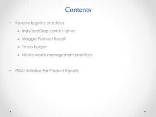 Contents
• Reverse logistics practices
 IndyfoodDrop.com Initiative
 Maggie Product Recall
 Tesco burger
 Nestle waste management practices
• FSSAI Initiative For Product Recalls
 