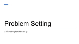Problem Setting
A short description of the set up
 