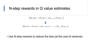 N-step rewards in Q value estimates
• Use N-step rewards to reduce the bias (at the cost of variance)
 