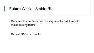 Future Work – Stable RL
• Compare the performance of using smaller batch size to
make training faster
• Current SAC is unstable
 