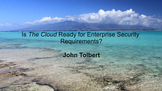 Is The Cloud Ready for Enterprise Security
Requirements?
John Tolbert
 