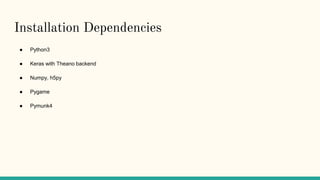 Installation Dependencies
● Python3
● Keras with Theano backend
● Numpy, h5py
● Pygame
● Pymunk4
 