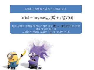 GPI에서 정책 발전의 식은 다음과 같다.
현재 상태의 정책을 발전시키려면 결국 의 최댓
값을 알아야 하는데
그러려면 환경의 모델인 를 알아야 한다.
 