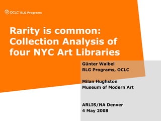 RLG Programs




Rarity is common:
Collection Analysis of
four NYC Art Libraries
                 Günter Waibel
                 RLG Programs, OCLC

                 Milan Hughston
                 Museum of Modern Art



                 ARLIS/NA Denver
                 4 May 2008