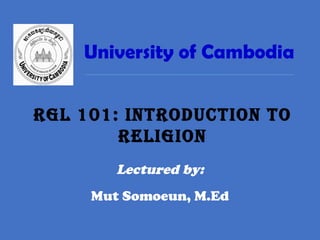 University of Cambodia
Lectured by:
Mut Somoeun, M.Ed
RGL 101: IntRoductIon to
ReLIGIon
 