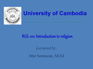 University of Cambodia
Lectured by:
Mut Somoeun, M.Ed
RGL 101: Introduction to religion
 