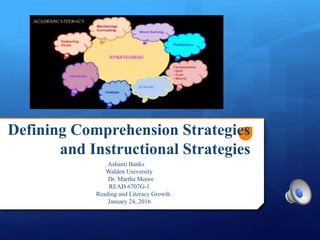 Defining Comprehension Strategies
and Instructional Strategies
Ashanti Banks
Walden University
Dr. Martha Moore
READ 6707G-1
Reading and Literacy Growth
January 24, 2016
 