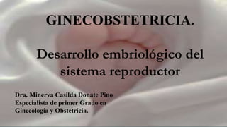 GINECOBSTETRICIA.
Desarrollo embriológico del
sistema reproductor
Dra. Minerva Casilda Donate Pino
Especialista de primer Grado en
Ginecología y Obstetricia.
 