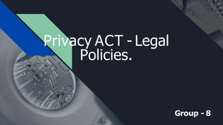 Group - 8
Privacy ACT - Legal
Policies.
 