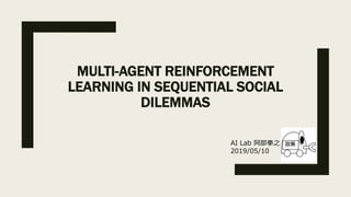 MULTI-AGENT REINFORCEMENT
LEARNING IN SEQUENTIAL SOCIAL
DILEMMAS
AI Lab 阿部拳之
2019/05/10
 