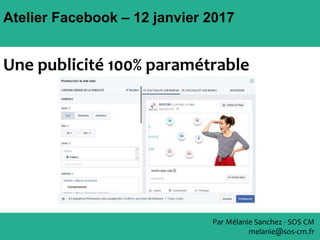 Atelier Facebook – 12 janvier 2017
Par Mélanie Sanchez - SOS CM
melanie@sos-cm.fr
Une publicité 100% paramétrable
 
