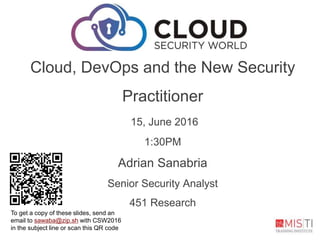 Cloud, DevOps and the New Security
Practitioner
15, June 2016
1:30PM
Adrian Sanabria
Senior Security Analyst
451 Research
To get a copy of these slides, send an
email to sawaba@zip.sh with CSW2016
in the subject line or scan this QR code
 