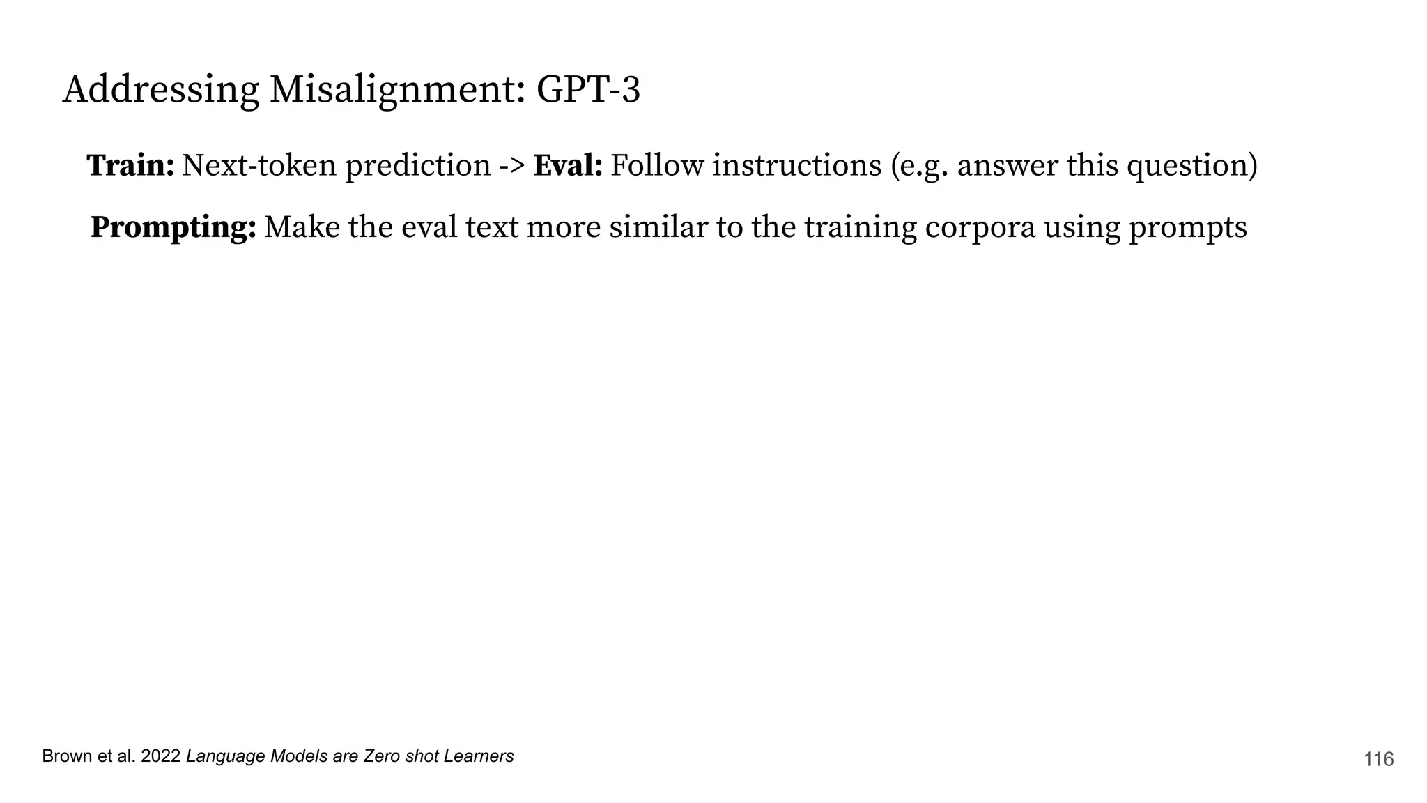 Addressing Misalignment: GPT-3
Brown et al. 2022 Language Models are Zero shot Learners
Train: Next-token prediction -> Eval: Follow instructions (e.g. answer this question)
Prompting: Make the eval text more similar to the training corpora using prompts
116
 