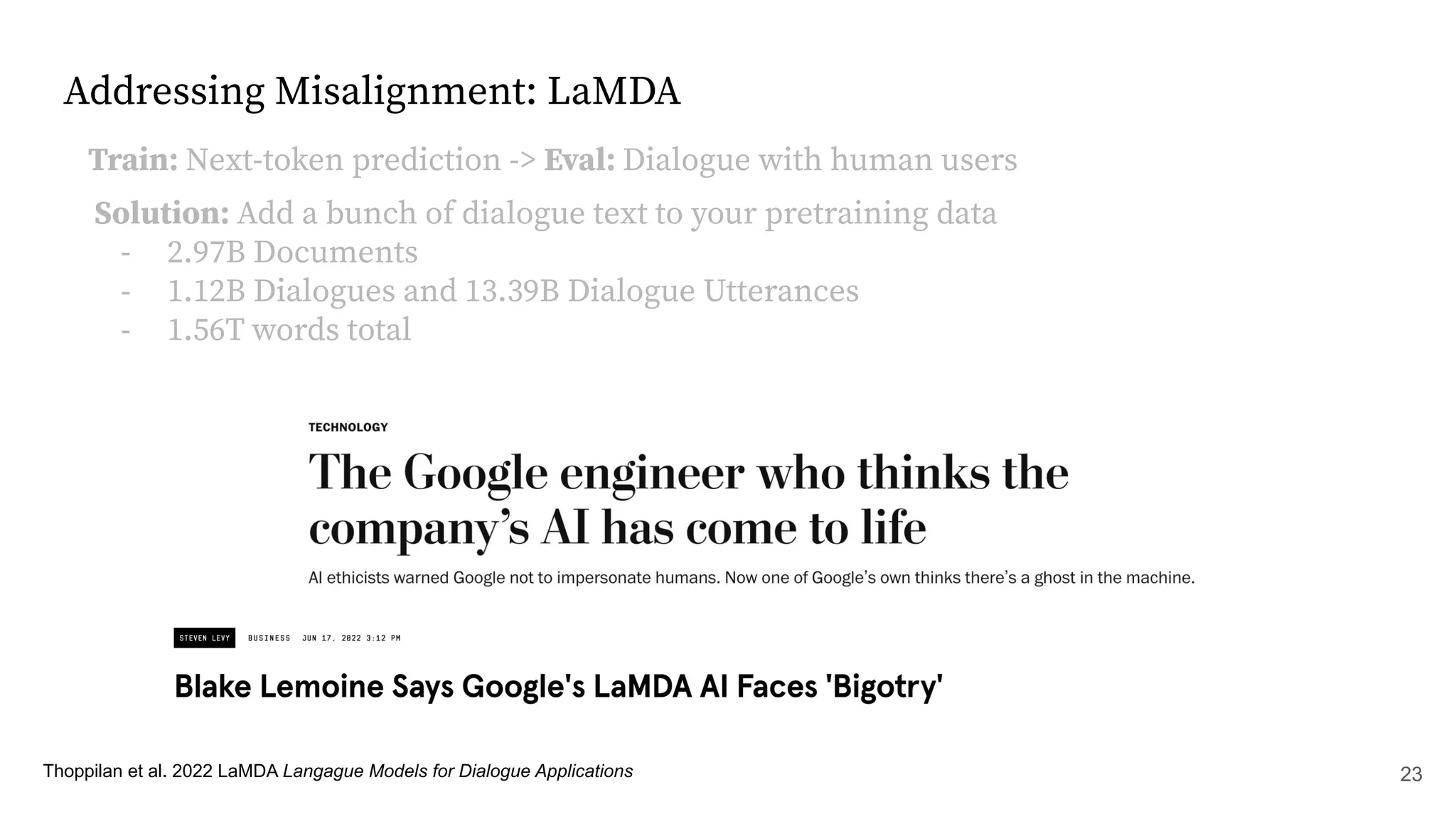 Addressing Misalignment: LaMDA
Thoppilan et al. 2022 LaMDA Langague Models for Dialogue Applications
Train: Next-token prediction -> Eval: Dialogue with human users
Solution: Add a bunch of dialogue text to your pretraining data
- 2.97B Documents
- 1.12B Dialogues and 13.39B Dialogue Utterances
- 1.56T words total
23
 