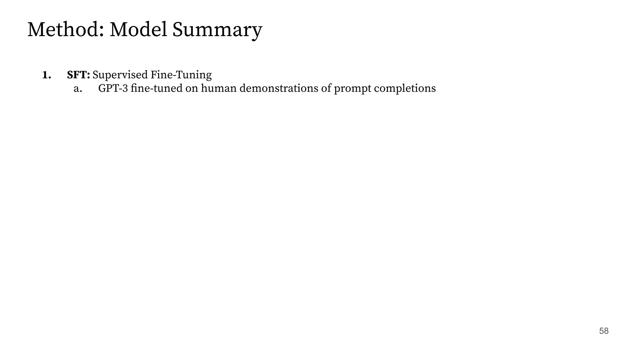 Method: Model Summary
1. SFT: Supervised Fine-Tuning
a. GPT-3 ﬁne-tuned on human demonstrations of prompt completions
58
 