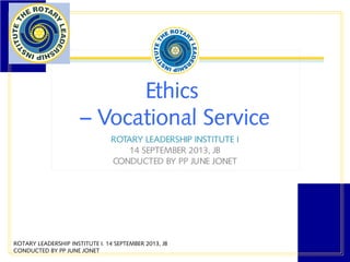Ethics
– Vocational Service
ROTARY LEADERSHIP INSTITUTE I
14 SEPTEMBER 2013, JB
CONDUCTED BY PP JUNE JONET
ROTARY LEADERSHIP INSTITUTE I. 14 SEPTEMBER 2013, JB
CONDUCTED BY PP JUNE JONET
 