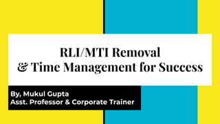 RLI/MTI Removal
& Time Management for Success
By, Mukul Gupta
Asst. Professor & Corporate Trainer
 