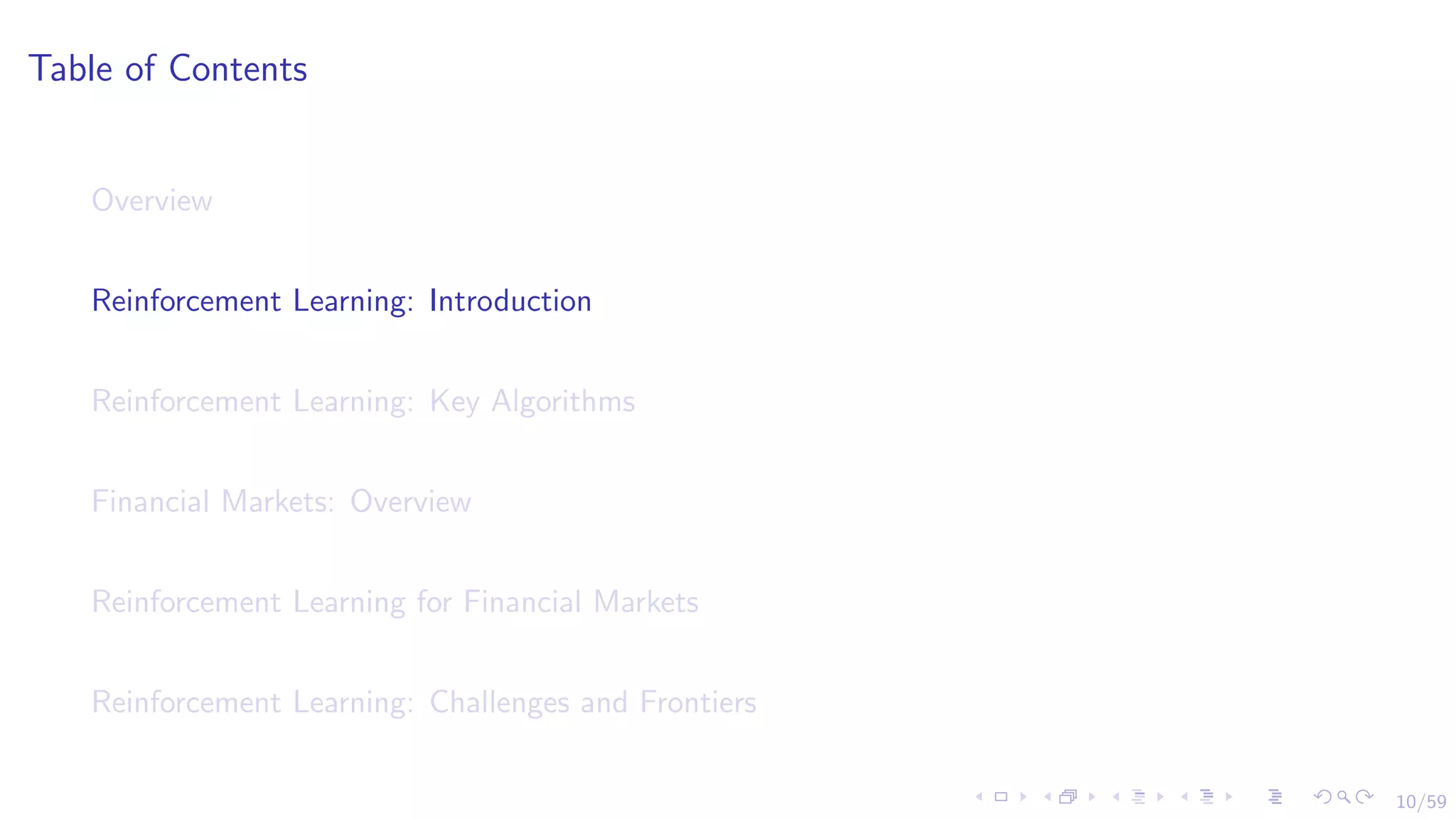 10/59
Table of Contents
Overview
Reinforcement Learning: Introduction
Reinforcement Learning: Key Algorithms
Financial Markets: Overview
Reinforcement Learning for Financial Markets
Reinforcement Learning: Challenges and Frontiers
 