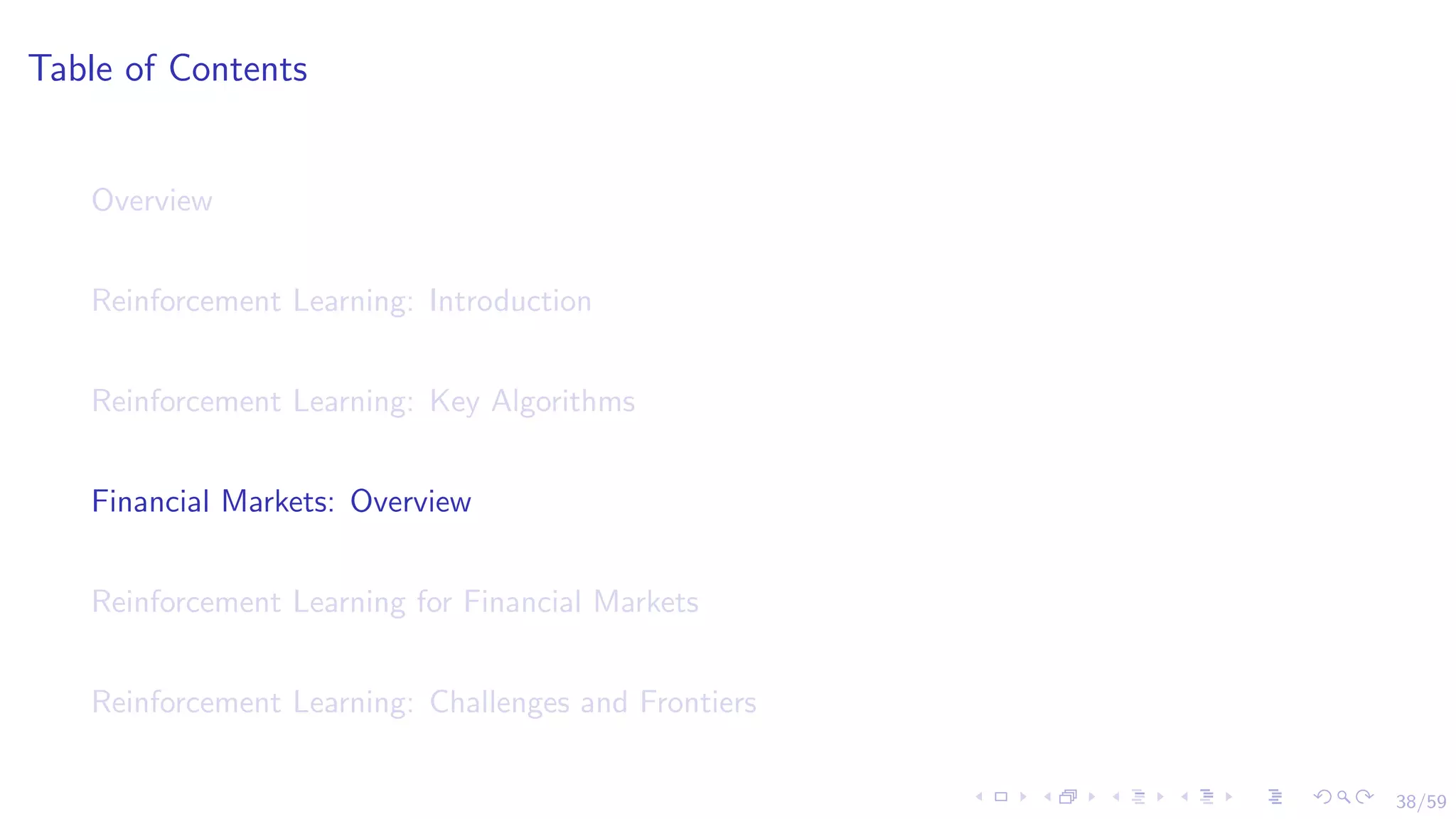 38/59
Table of Contents
Overview
Reinforcement Learning: Introduction
Reinforcement Learning: Key Algorithms
Financial Markets: Overview
Reinforcement Learning for Financial Markets
Reinforcement Learning: Challenges and Frontiers
 