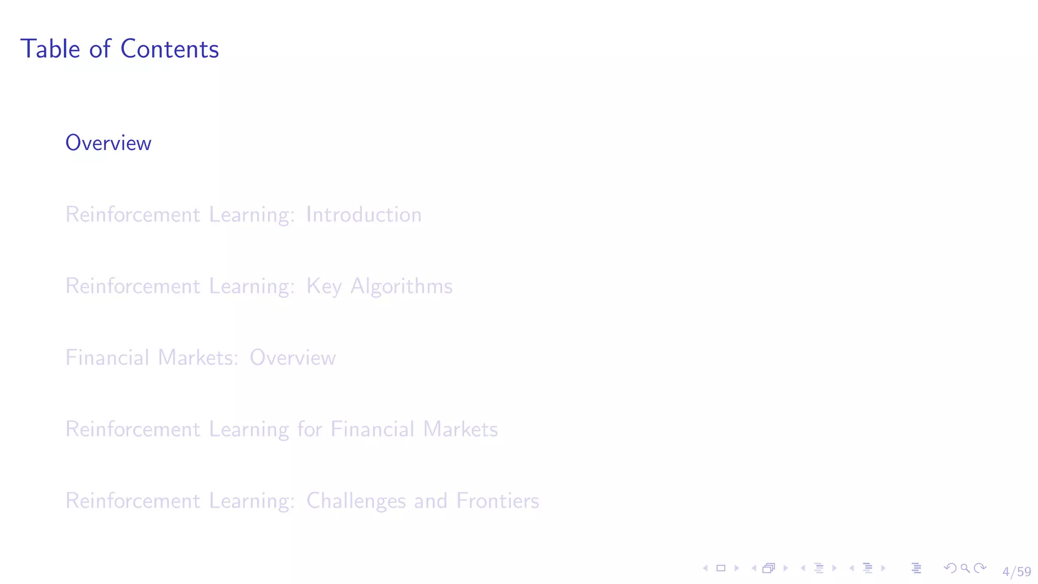 4/59
Table of Contents
Overview
Reinforcement Learning: Introduction
Reinforcement Learning: Key Algorithms
Financial Markets: Overview
Reinforcement Learning for Financial Markets
Reinforcement Learning: Challenges and Frontiers
 