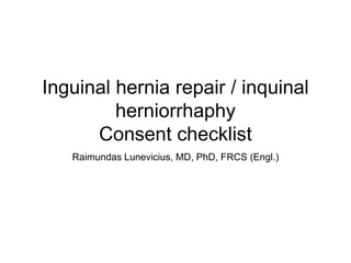 Inguinal hernia repair / inquinal
herniorrhaphy
Consent checklist
Raimundas Lunevicius, MD, PhD, FRCS (Engl.)
 