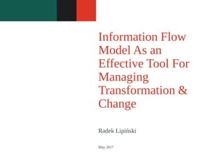 Radek Lipiński
Information Flow
Model As an
Effective Tool For
Managing
Transformation &
Change
May 2017
 