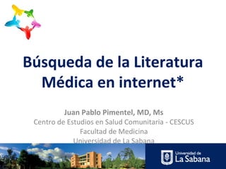 Búsqueda de la Literatura
Médica en internet*
Juan Pablo Pimentel, MD, Ms
Centro de Estudios en Salud Comunitaria - CESCUS
Facultad de Medicina
Universidad de La Sabana
 