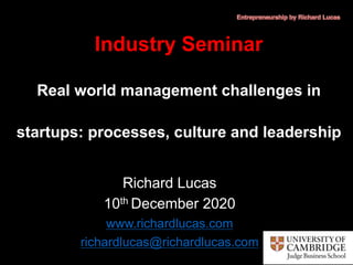 Richard Lucas
10th December 2020
www.richardlucas.com
richardlucas@richardlucas.com
Industry Seminar
Real world management challenges in
startups: processes, culture and leadership
 