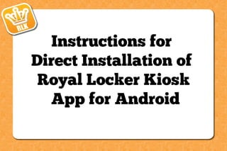 Instructions for
Direct Installation of
Royal Locker Kiosk
App for Android

 