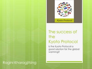 The success of
                       the
                       Kyoto Protocol
                       Is the Kyoto Protocol a
                       good solution for the global
                       warming?



Ragini Kharagjitsing
 