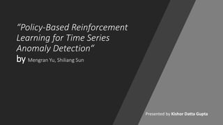 “Policy-Based Reinforcement
Learning for Time Series
Anomaly Detection“
by Mengran Yu, Shiliang Sun
Presented by Kishor Datta Gupta
 