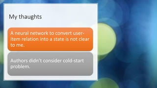 My thaughts
A neural network to convert user-
item relation into a state is not clear
to me.
Authors didn’t consider cold-start
problem.
 